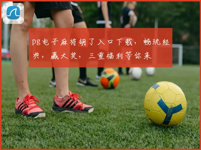 pg电子麻将胡了入口下载，畅玩经典，赢大奖，三重福利等你来