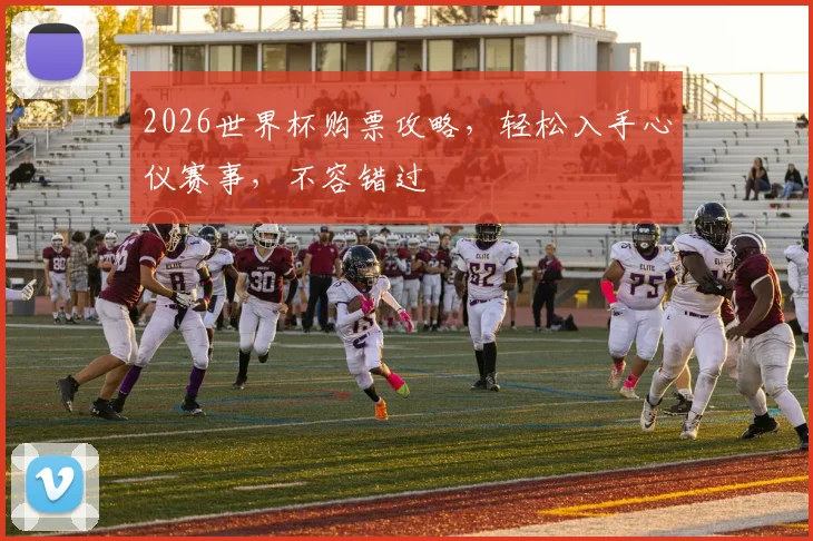 2026世界杯购票攻略，轻松入手心仪赛事，不容错过
