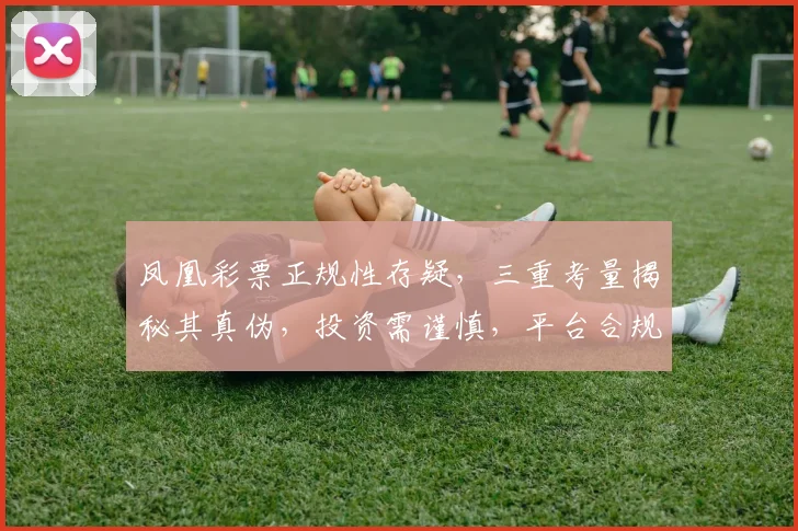 凤凰彩票正规性存疑，三重考量揭秘其真伪，投资需谨慎，平台合规性，安全有保障