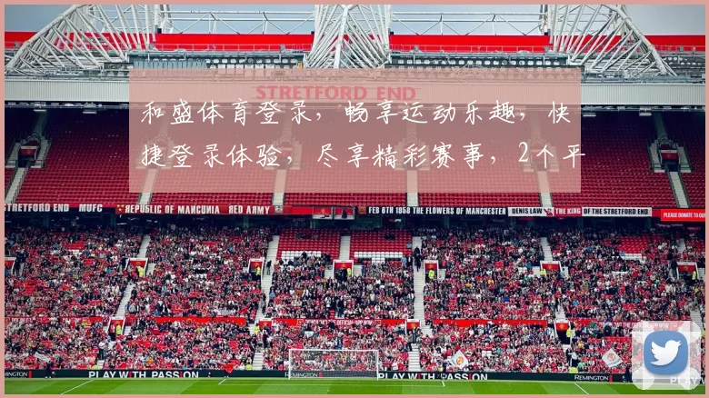 和盛体育登录，畅享运动乐趣，快捷登录体验，尽享精彩赛事，2个平台，1个家