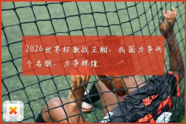 2026世界杯激战正酣，我国力争两个名额，力争辉煌