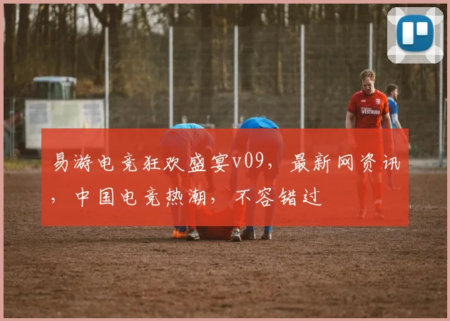 易游电竞狂欢盛宴v09，最新网资讯，中国电竞热潮，不容错过