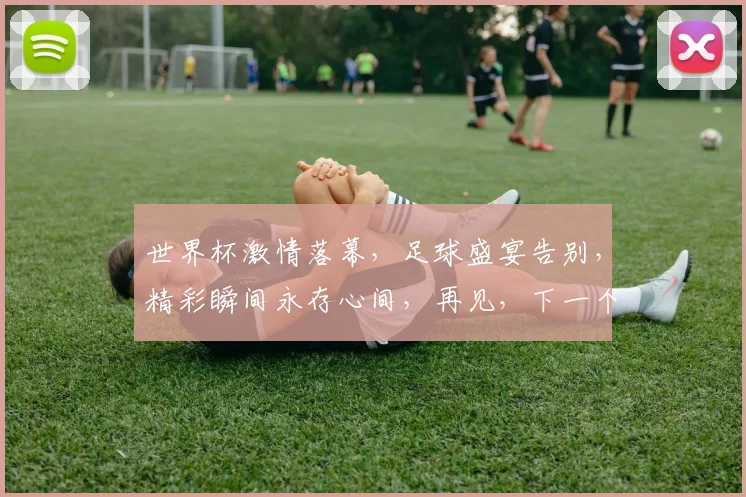 世界杯激情落幕，足球盛宴告别，精彩瞬间永存心间，再见，下一个四年再战