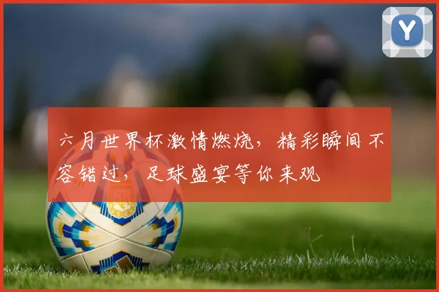六月世界杯激情燃烧，精彩瞬间不容错过，足球盛宴等你来观