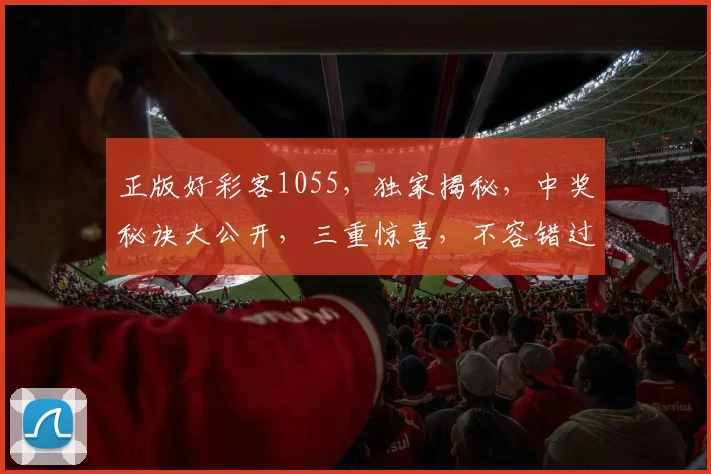 正版好彩客1055，独家揭秘，中奖秘诀大公开，三重惊喜，不容错过