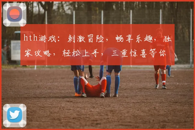 hth游戏：刺激冒险，畅享乐趣，独家攻略，轻松上手，三重惊喜等你来